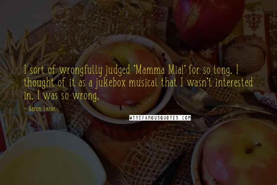 Aaron Lazar Quotes: I sort of wrongfully judged 'Mamma Mia!' for so long. I thought of it as a jukebox musical that I wasn't interested in. I was so wrong.