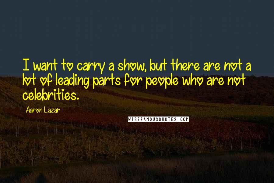 Aaron Lazar Quotes: I want to carry a show, but there are not a lot of leading parts for people who are not celebrities.