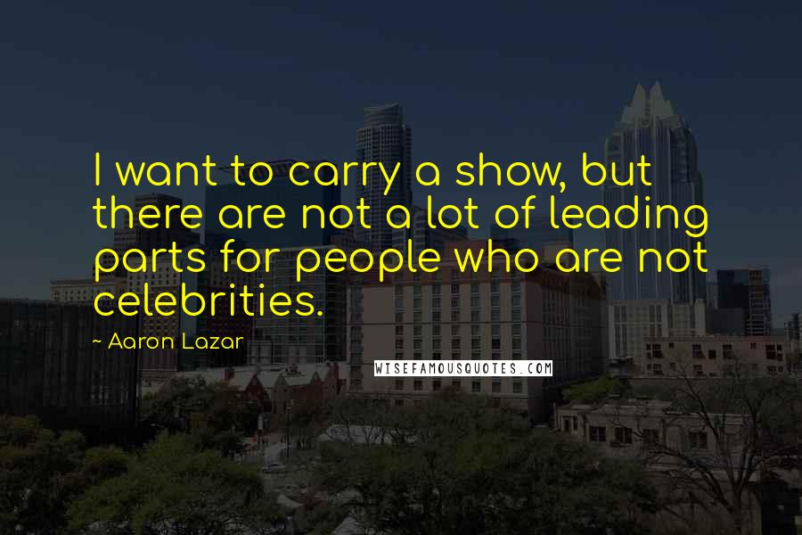 Aaron Lazar Quotes: I want to carry a show, but there are not a lot of leading parts for people who are not celebrities.