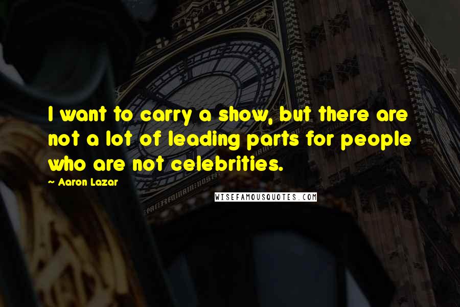 Aaron Lazar Quotes: I want to carry a show, but there are not a lot of leading parts for people who are not celebrities.