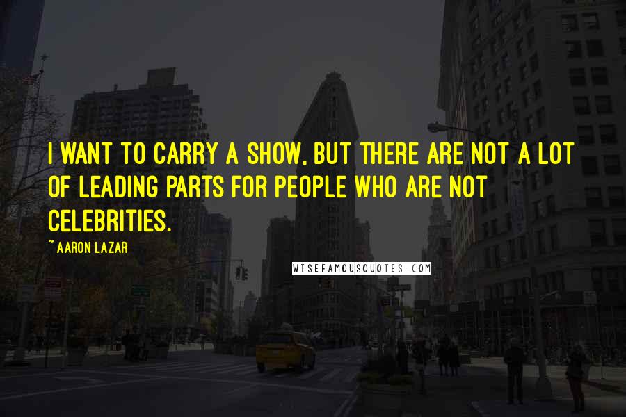 Aaron Lazar Quotes: I want to carry a show, but there are not a lot of leading parts for people who are not celebrities.