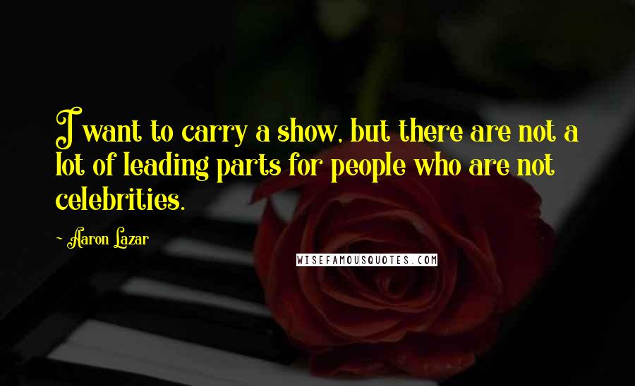Aaron Lazar Quotes: I want to carry a show, but there are not a lot of leading parts for people who are not celebrities.
