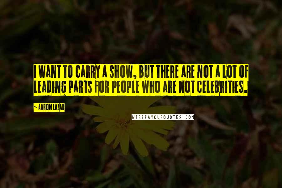 Aaron Lazar Quotes: I want to carry a show, but there are not a lot of leading parts for people who are not celebrities.