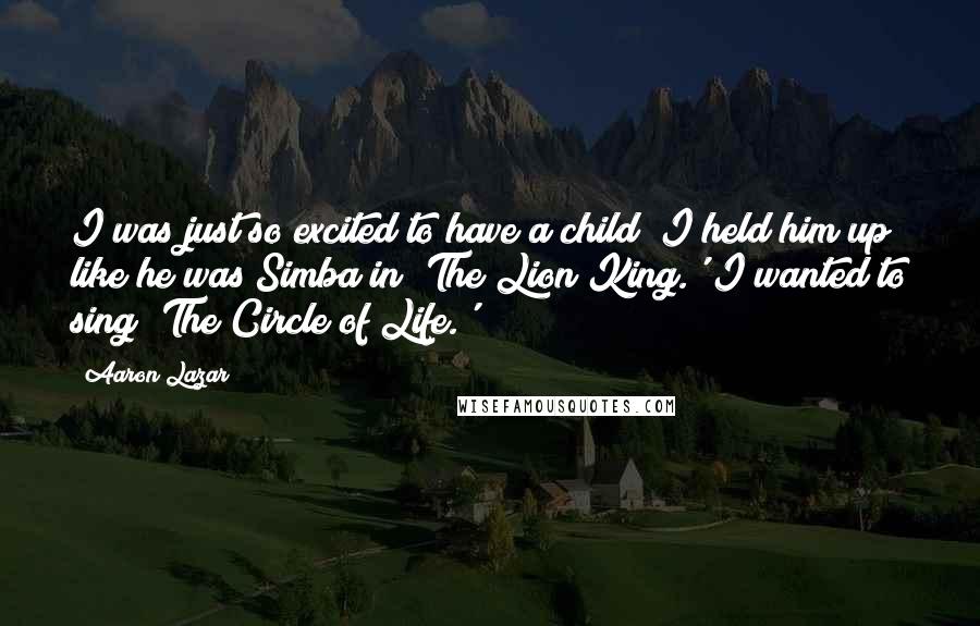 Aaron Lazar Quotes: I was just so excited to have a child! I held him up like he was Simba in 'The Lion King.' I wanted to sing 'The Circle of Life.'