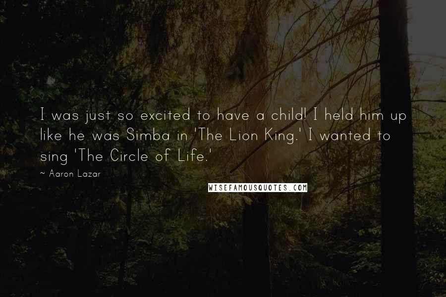 Aaron Lazar Quotes: I was just so excited to have a child! I held him up like he was Simba in 'The Lion King.' I wanted to sing 'The Circle of Life.'