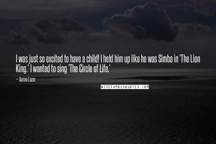 Aaron Lazar Quotes: I was just so excited to have a child! I held him up like he was Simba in 'The Lion King.' I wanted to sing 'The Circle of Life.'