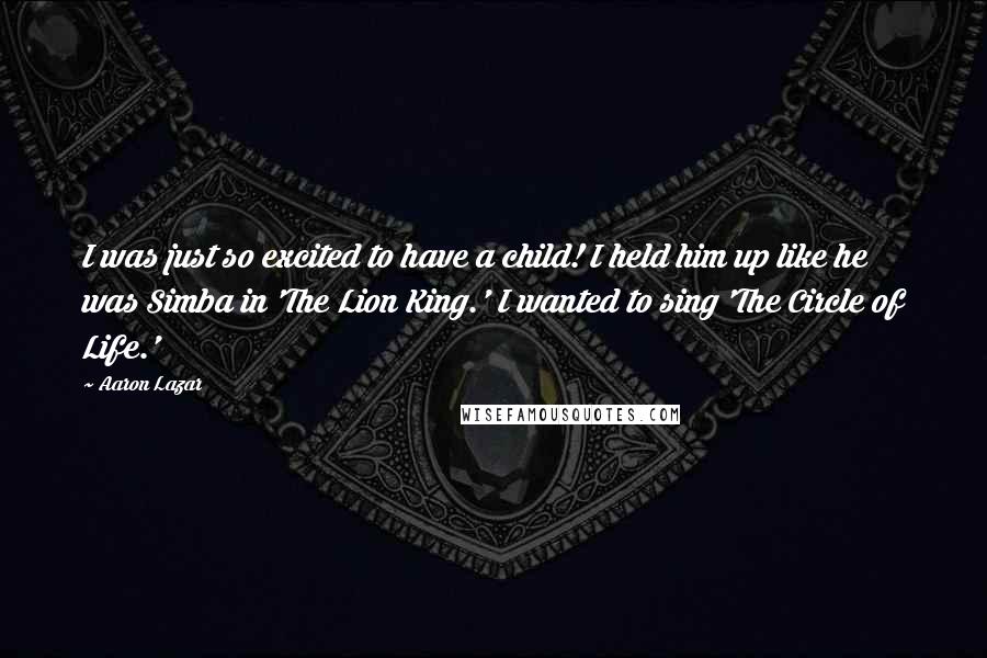 Aaron Lazar Quotes: I was just so excited to have a child! I held him up like he was Simba in 'The Lion King.' I wanted to sing 'The Circle of Life.'