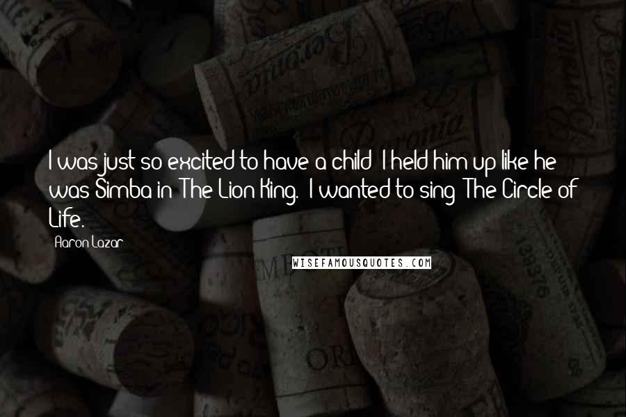 Aaron Lazar Quotes: I was just so excited to have a child! I held him up like he was Simba in 'The Lion King.' I wanted to sing 'The Circle of Life.'