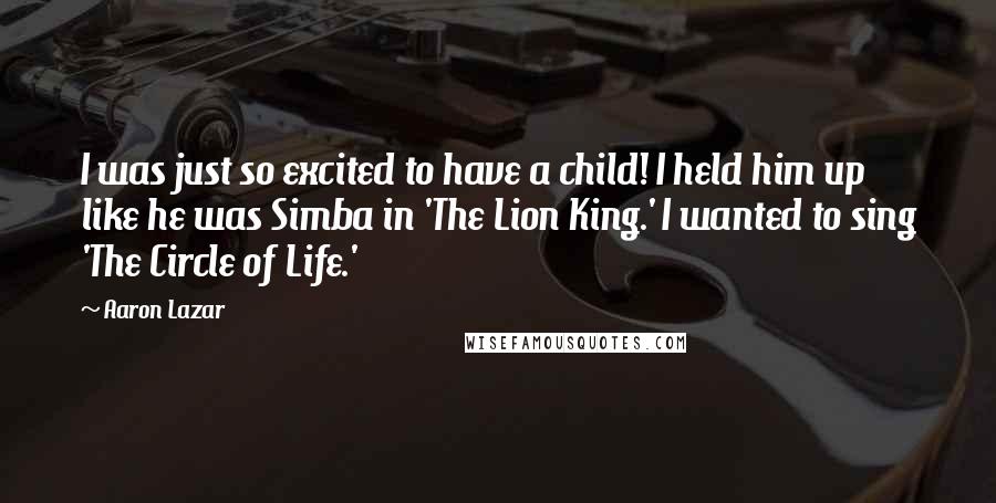 Aaron Lazar Quotes: I was just so excited to have a child! I held him up like he was Simba in 'The Lion King.' I wanted to sing 'The Circle of Life.'