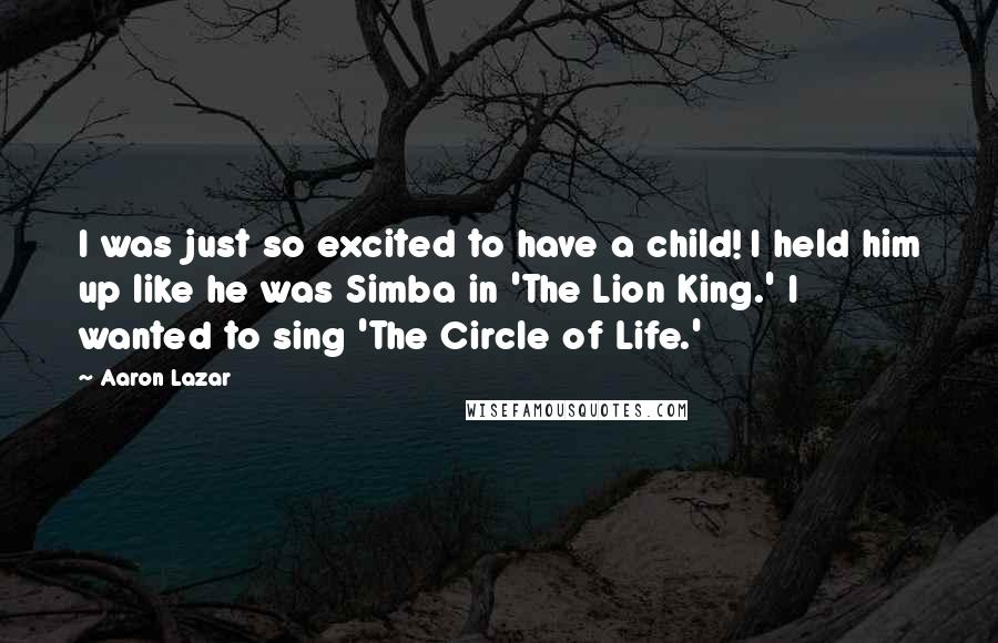 Aaron Lazar Quotes: I was just so excited to have a child! I held him up like he was Simba in 'The Lion King.' I wanted to sing 'The Circle of Life.'