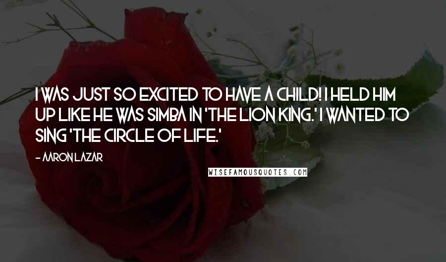 Aaron Lazar Quotes: I was just so excited to have a child! I held him up like he was Simba in 'The Lion King.' I wanted to sing 'The Circle of Life.'