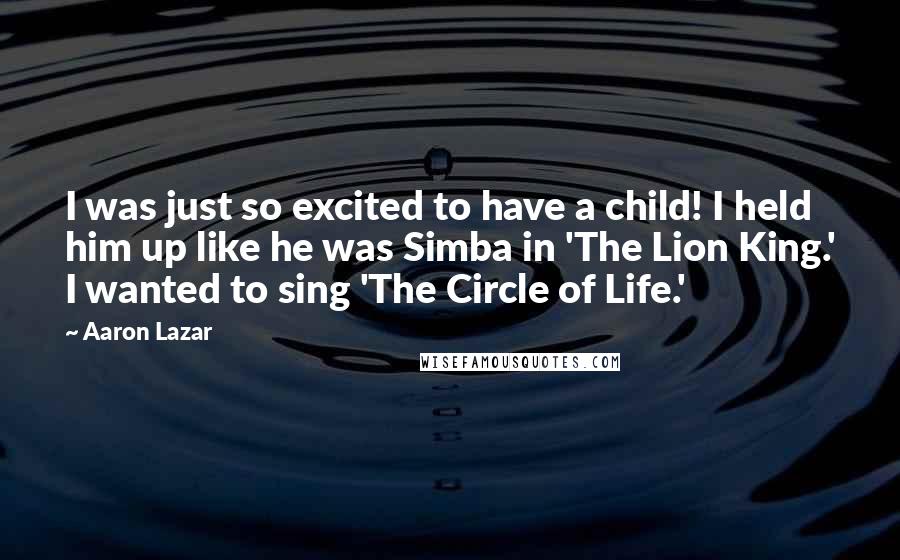 Aaron Lazar Quotes: I was just so excited to have a child! I held him up like he was Simba in 'The Lion King.' I wanted to sing 'The Circle of Life.'