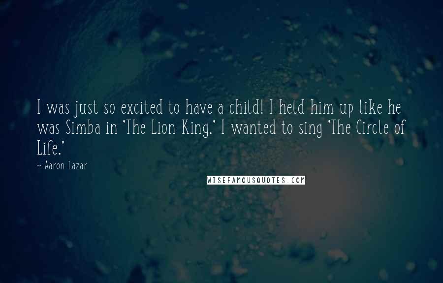 Aaron Lazar Quotes: I was just so excited to have a child! I held him up like he was Simba in 'The Lion King.' I wanted to sing 'The Circle of Life.'