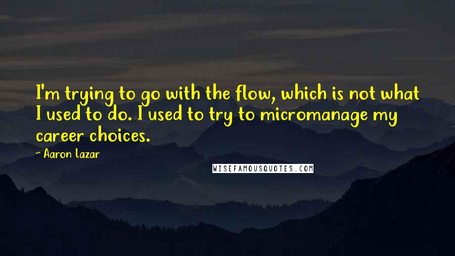 Aaron Lazar Quotes: I'm trying to go with the flow, which is not what I used to do. I used to try to micromanage my career choices.