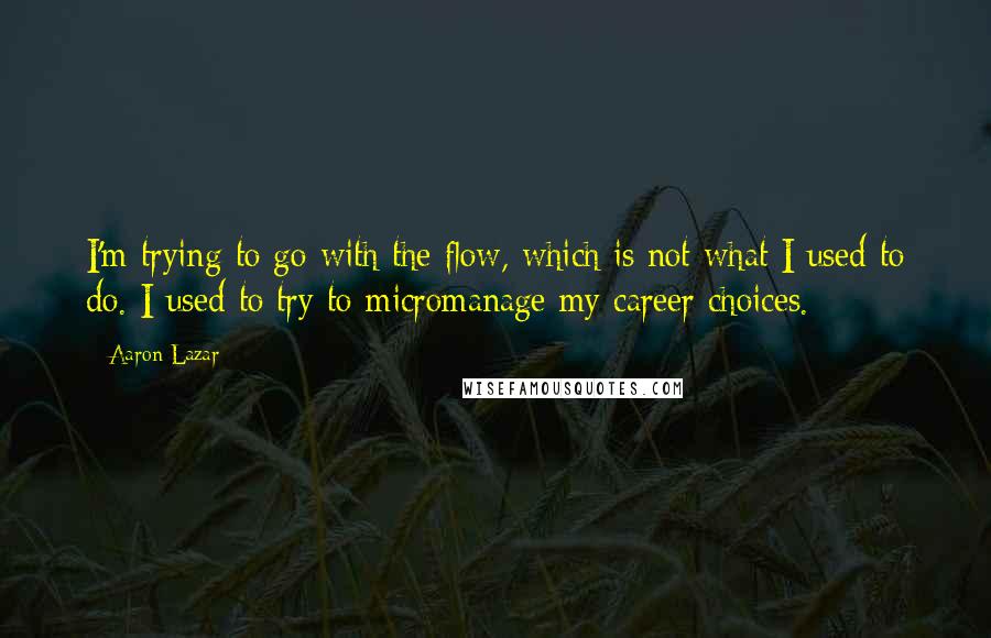 Aaron Lazar Quotes: I'm trying to go with the flow, which is not what I used to do. I used to try to micromanage my career choices.