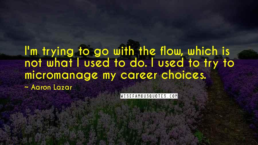 Aaron Lazar Quotes: I'm trying to go with the flow, which is not what I used to do. I used to try to micromanage my career choices.