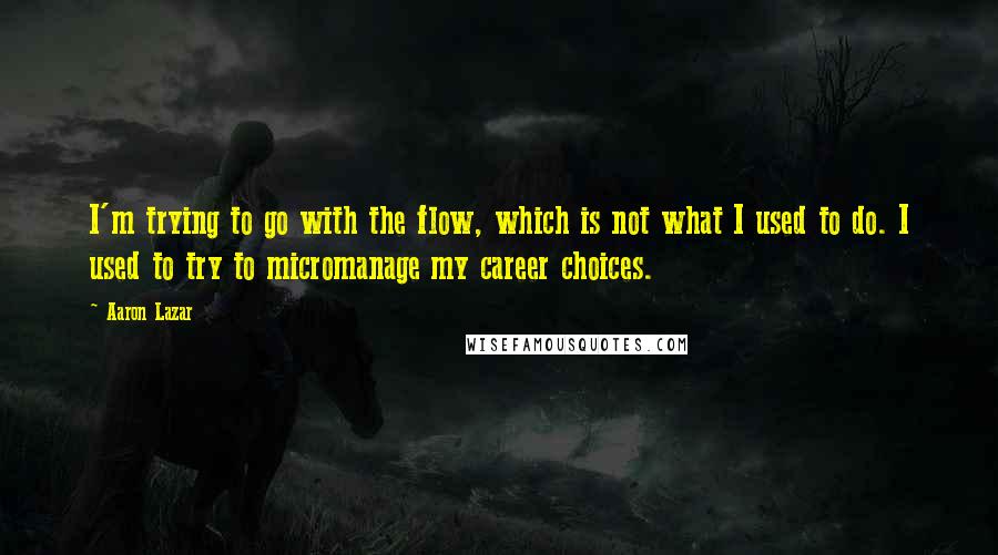 Aaron Lazar Quotes: I'm trying to go with the flow, which is not what I used to do. I used to try to micromanage my career choices.