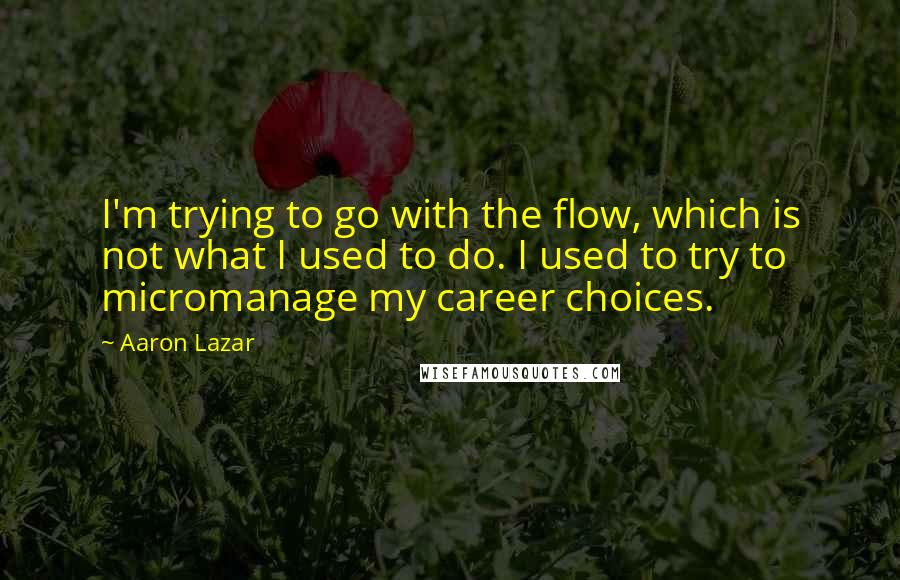 Aaron Lazar Quotes: I'm trying to go with the flow, which is not what I used to do. I used to try to micromanage my career choices.