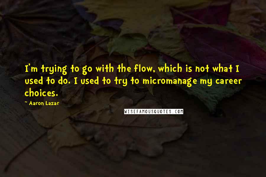 Aaron Lazar Quotes: I'm trying to go with the flow, which is not what I used to do. I used to try to micromanage my career choices.