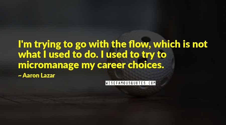 Aaron Lazar Quotes: I'm trying to go with the flow, which is not what I used to do. I used to try to micromanage my career choices.