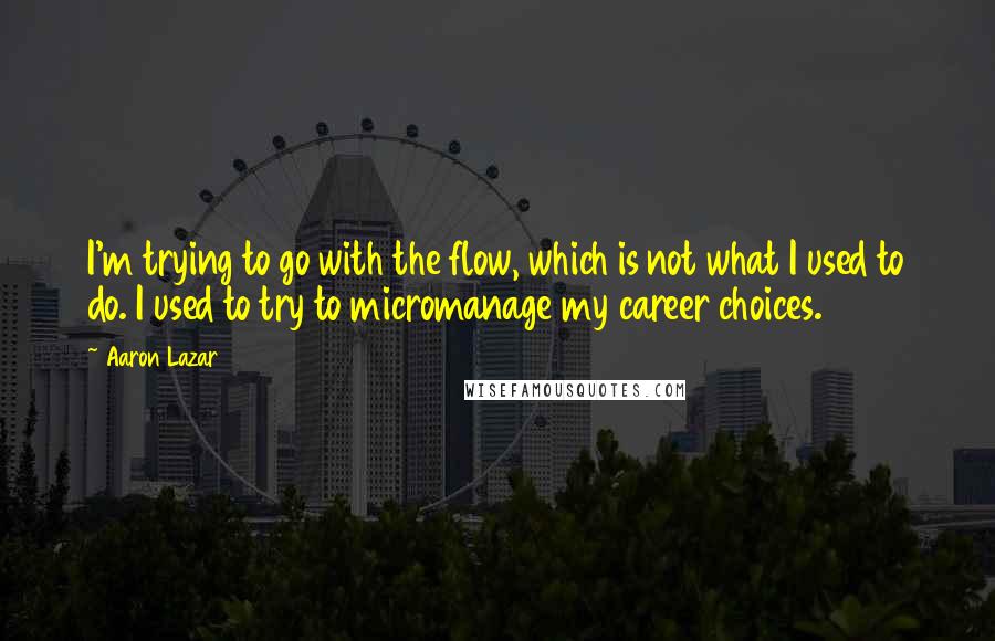 Aaron Lazar Quotes: I'm trying to go with the flow, which is not what I used to do. I used to try to micromanage my career choices.