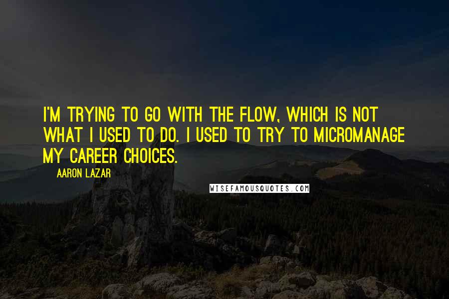 Aaron Lazar Quotes: I'm trying to go with the flow, which is not what I used to do. I used to try to micromanage my career choices.