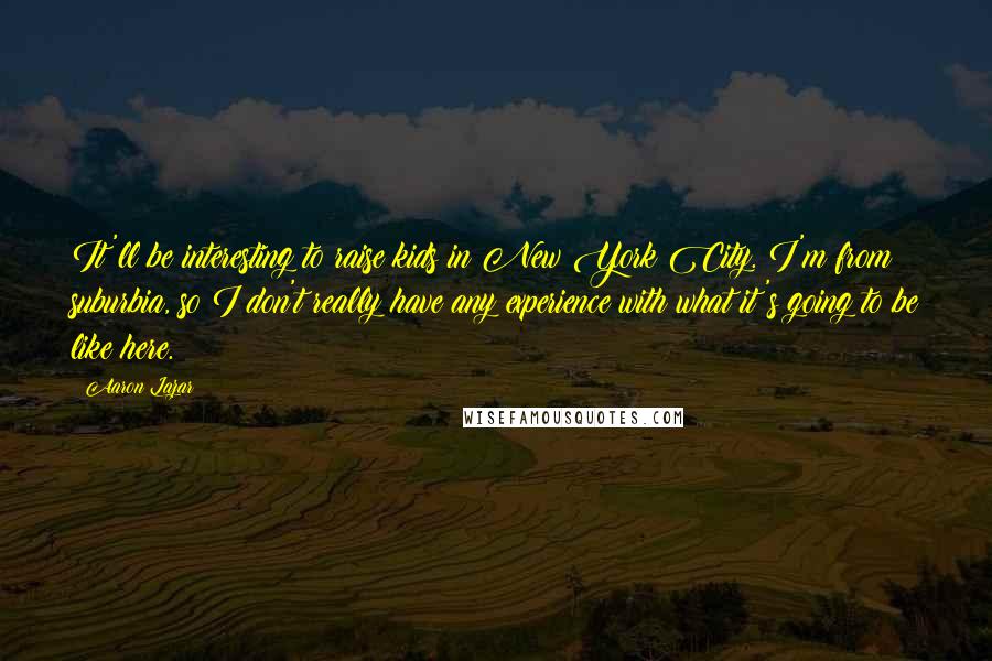 Aaron Lazar Quotes: It'll be interesting to raise kids in New York City. I'm from suburbia, so I don't really have any experience with what it's going to be like here.