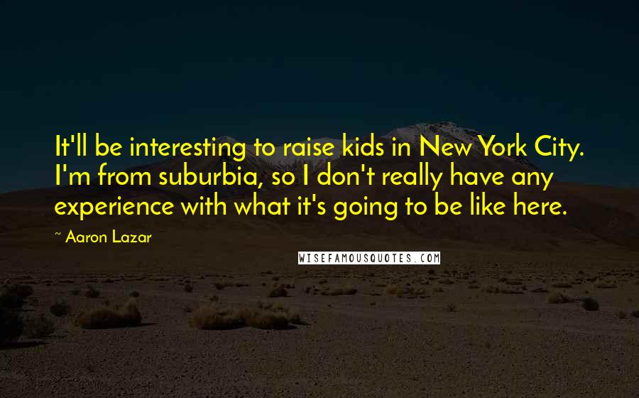 Aaron Lazar Quotes: It'll be interesting to raise kids in New York City. I'm from suburbia, so I don't really have any experience with what it's going to be like here.