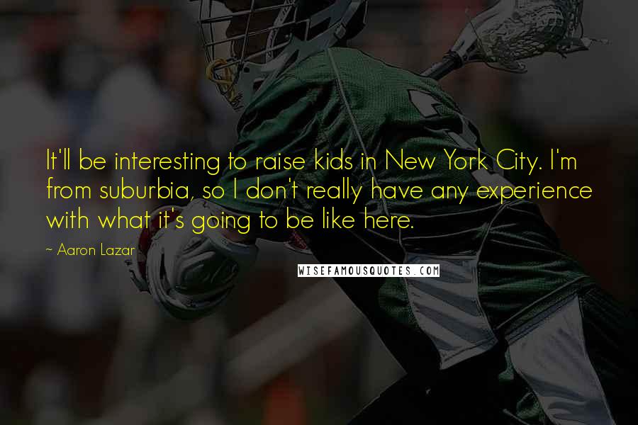 Aaron Lazar Quotes: It'll be interesting to raise kids in New York City. I'm from suburbia, so I don't really have any experience with what it's going to be like here.