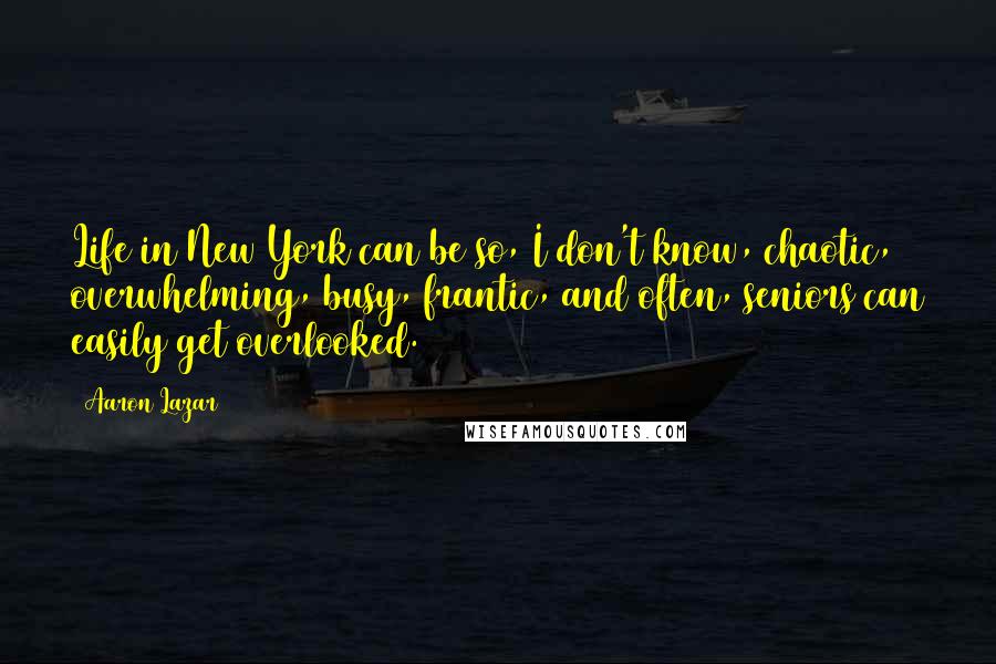 Aaron Lazar Quotes: Life in New York can be so, I don't know, chaotic, overwhelming, busy, frantic, and often, seniors can easily get overlooked.