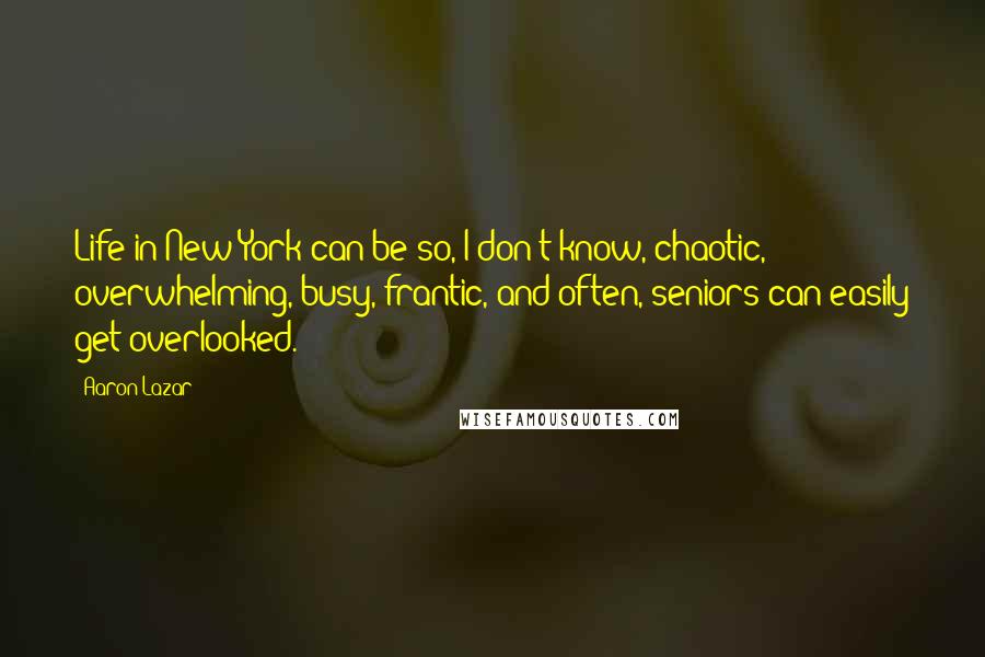 Aaron Lazar Quotes: Life in New York can be so, I don't know, chaotic, overwhelming, busy, frantic, and often, seniors can easily get overlooked.