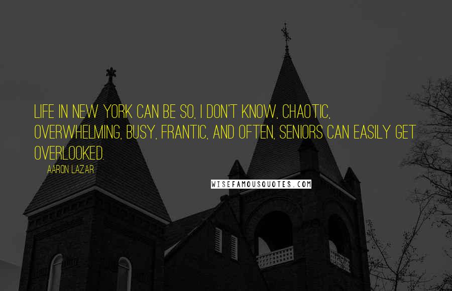 Aaron Lazar Quotes: Life in New York can be so, I don't know, chaotic, overwhelming, busy, frantic, and often, seniors can easily get overlooked.