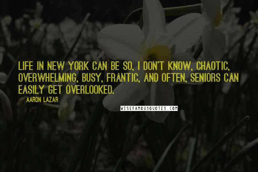 Aaron Lazar Quotes: Life in New York can be so, I don't know, chaotic, overwhelming, busy, frantic, and often, seniors can easily get overlooked.