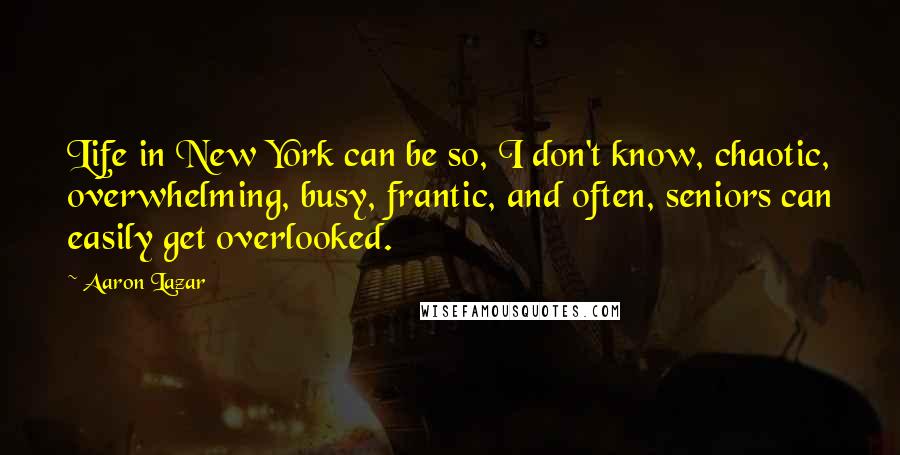 Aaron Lazar Quotes: Life in New York can be so, I don't know, chaotic, overwhelming, busy, frantic, and often, seniors can easily get overlooked.