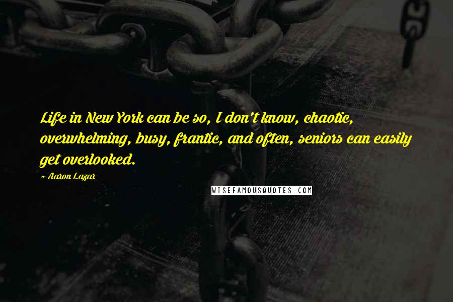 Aaron Lazar Quotes: Life in New York can be so, I don't know, chaotic, overwhelming, busy, frantic, and often, seniors can easily get overlooked.