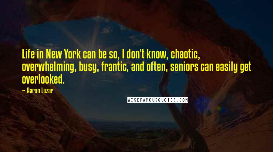 Aaron Lazar Quotes: Life in New York can be so, I don't know, chaotic, overwhelming, busy, frantic, and often, seniors can easily get overlooked.