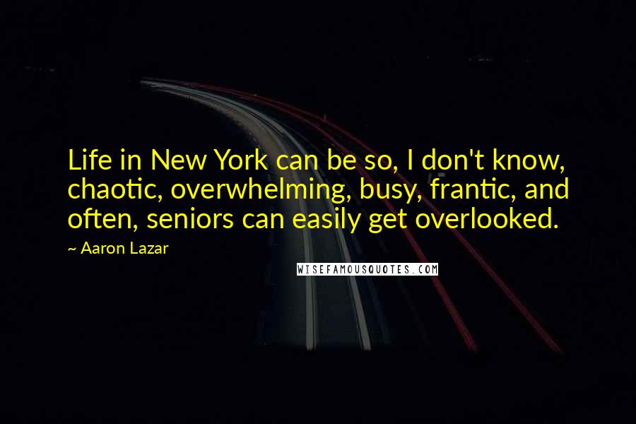 Aaron Lazar Quotes: Life in New York can be so, I don't know, chaotic, overwhelming, busy, frantic, and often, seniors can easily get overlooked.