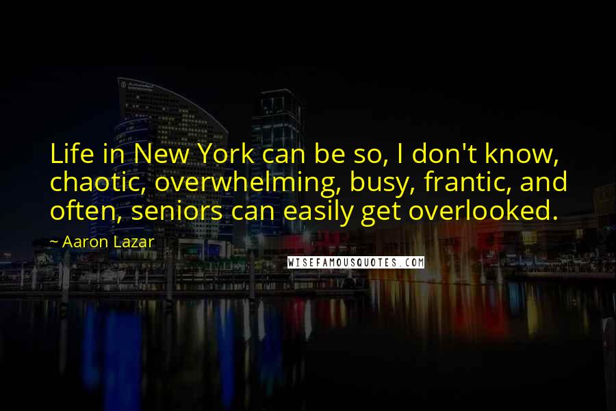 Aaron Lazar Quotes: Life in New York can be so, I don't know, chaotic, overwhelming, busy, frantic, and often, seniors can easily get overlooked.