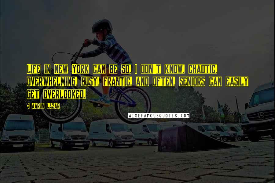 Aaron Lazar Quotes: Life in New York can be so, I don't know, chaotic, overwhelming, busy, frantic, and often, seniors can easily get overlooked.