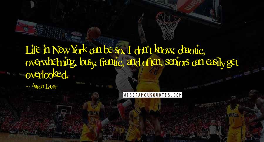 Aaron Lazar Quotes: Life in New York can be so, I don't know, chaotic, overwhelming, busy, frantic, and often, seniors can easily get overlooked.