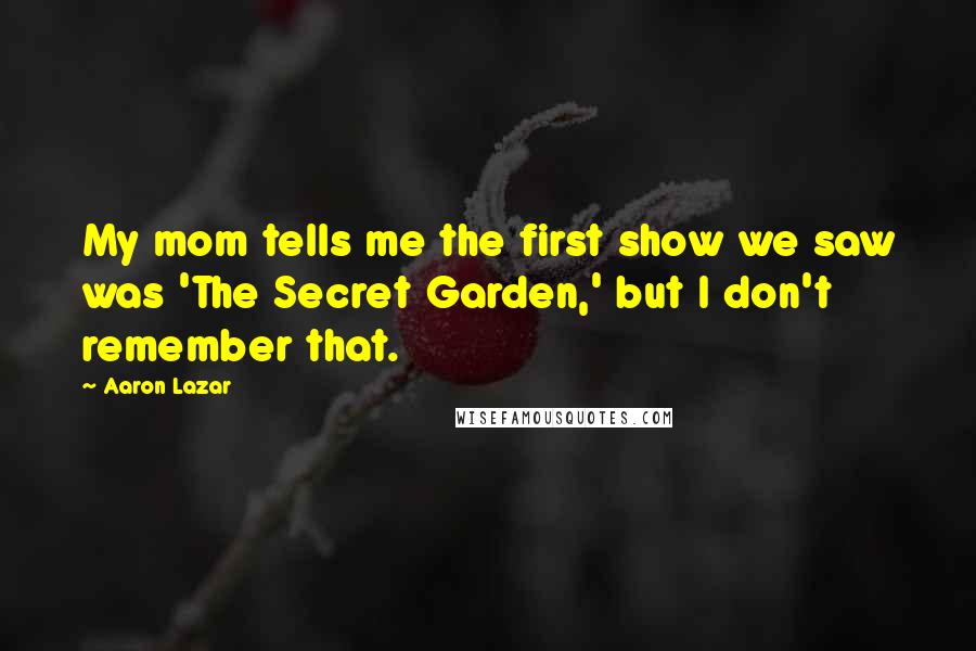 Aaron Lazar Quotes: My mom tells me the first show we saw was 'The Secret Garden,' but I don't remember that.