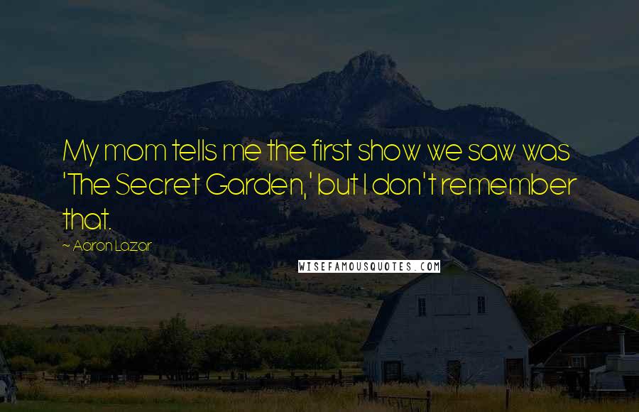 Aaron Lazar Quotes: My mom tells me the first show we saw was 'The Secret Garden,' but I don't remember that.