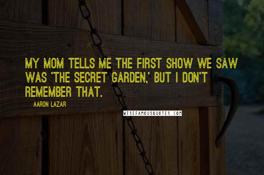 Aaron Lazar Quotes: My mom tells me the first show we saw was 'The Secret Garden,' but I don't remember that.