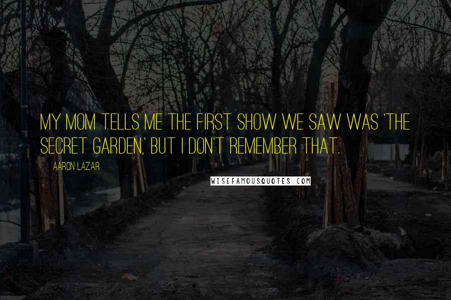 Aaron Lazar Quotes: My mom tells me the first show we saw was 'The Secret Garden,' but I don't remember that.