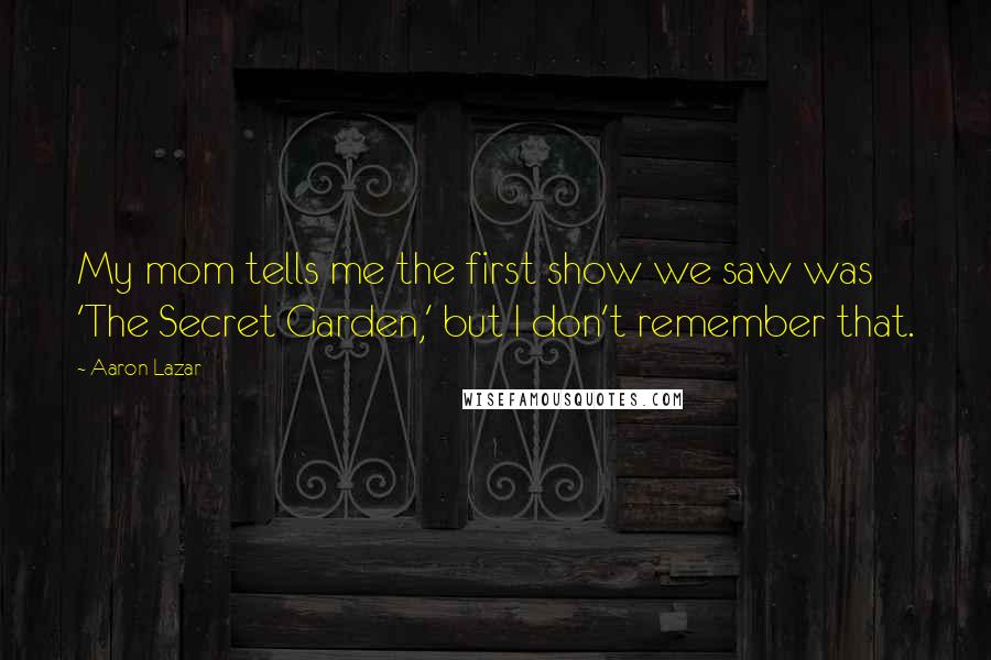 Aaron Lazar Quotes: My mom tells me the first show we saw was 'The Secret Garden,' but I don't remember that.