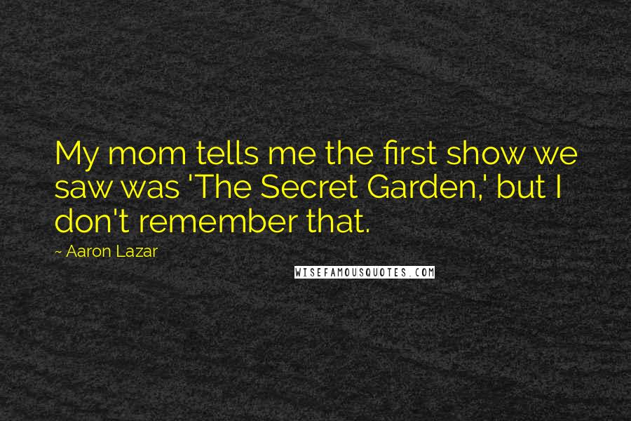 Aaron Lazar Quotes: My mom tells me the first show we saw was 'The Secret Garden,' but I don't remember that.