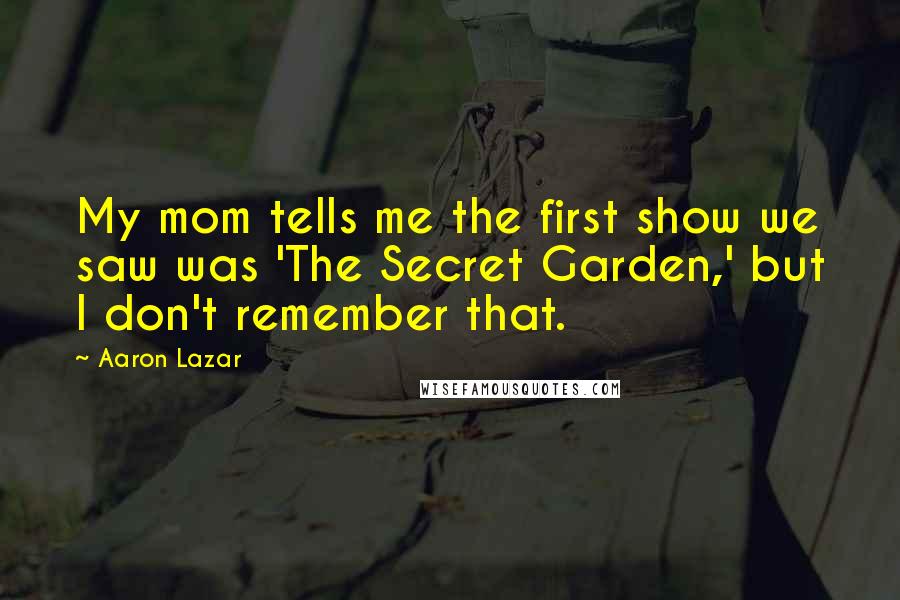 Aaron Lazar Quotes: My mom tells me the first show we saw was 'The Secret Garden,' but I don't remember that.