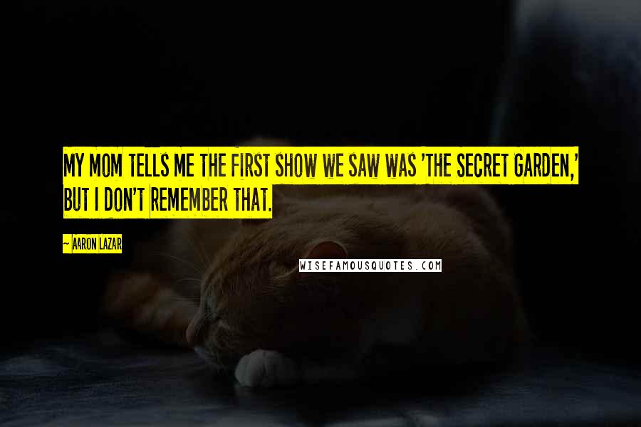 Aaron Lazar Quotes: My mom tells me the first show we saw was 'The Secret Garden,' but I don't remember that.