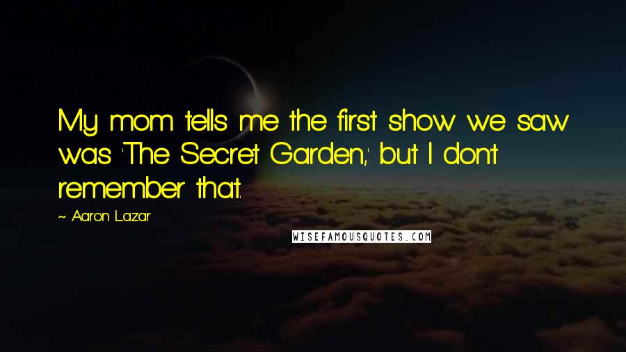 Aaron Lazar Quotes: My mom tells me the first show we saw was 'The Secret Garden,' but I don't remember that.