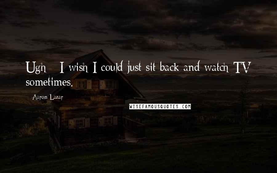 Aaron Lazar Quotes: Ugh - I wish I could just sit back and watch TV sometimes.